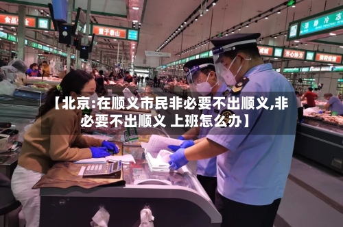 【北京:在顺义市民非必要不出顺义,非必要不出顺义 上班怎么办】-第1张图片