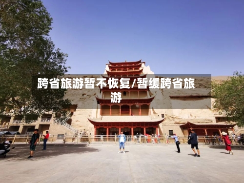 跨省旅游暂不恢复/暂缓跨省旅游-第1张图片