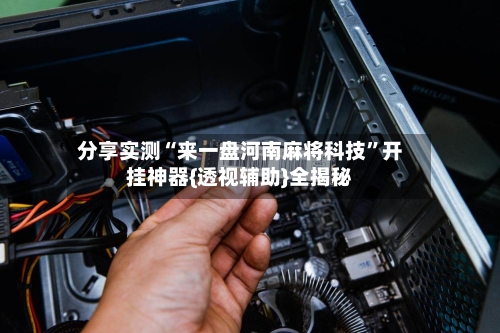 分享实测“来一盘河南麻将科技	”开挂神器{透视辅助}全揭秘-第2张图片