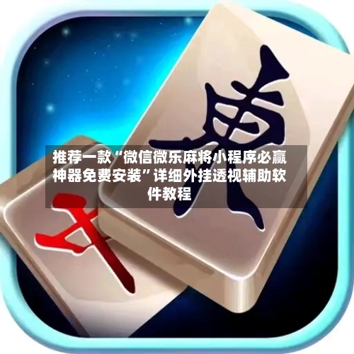 推荐一款“微信微乐麻将小程序必赢神器免费安装	”详细外挂透视辅助软件教程-第1张图片