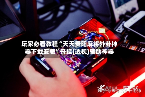 玩家必看教程“天天贵阳麻将外卦神器下载安装	”开挂(透视)辅助神器-第2张图片
