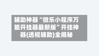 辅助神器“微乐小程序万能开挂器最新版”开挂神器{透视辅助}全揭秘-第3张图片