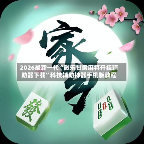 2026最新一代“微乐甘肃麻将开挂辅助器下载	”科技辅助神器手机版教程-第1张图片