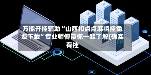 万能开挂辅助“山西扣点点麻将挂免费下载”专业师傅带你一起了解(确实有挂-第2张图片