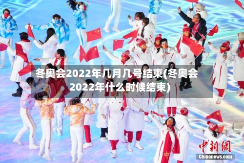冬奥会2022年几月几号结束(冬奥会2022年什么时候结束)-第1张图片