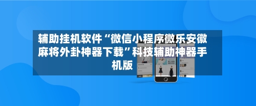 辅助挂机软件“微信小程序微乐安徽麻将外卦神器下载”科技辅助神器手机版-第1张图片