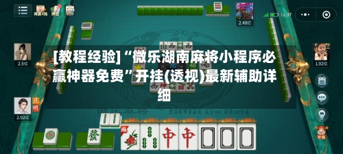 [教程经验]“微乐湖南麻将小程序必赢神器免费”开挂(透视)最新辅助详细-第2张图片