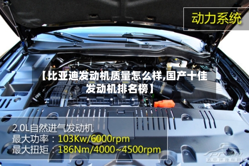 【比亚迪发动机质量怎么样,国产十佳发动机排名榜】-第1张图片