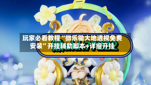 玩家必看教程“微乐锄大地透视免费安装	”开挂辅助脚本+详细开挂-第1张图片