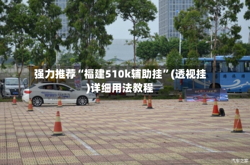 强力推荐“福建510k辅助挂”(透视挂)详细用法教程-第1张图片