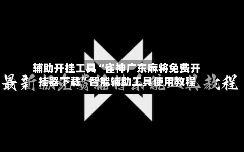 辅助开挂工具“雀神广东麻将免费开挂器下载”智能辅助工具使用教程-第3张图片