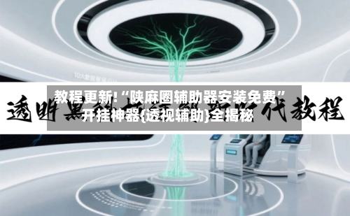 教程更新!“陕麻圈辅助器安装免费”开挂神器{透视辅助}全揭秘-第1张图片