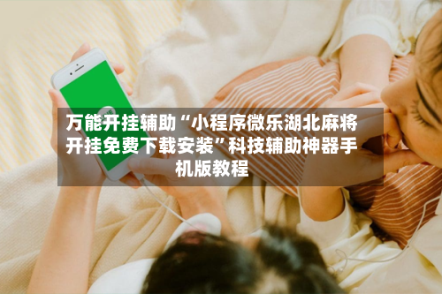 万能开挂辅助“小程序微乐湖北麻将开挂免费下载安装	”科技辅助神器手机版教程-第1张图片