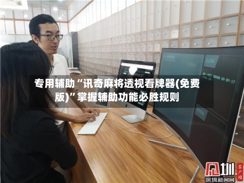 专用辅助“讯奇麻将透视看牌器(免费版)”掌握辅助功能必胜规则-第1张图片
