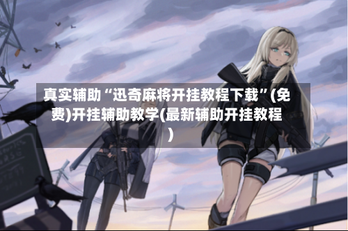 真实辅助“迅奇麻将开挂教程下载”(免费)开挂辅助教学(最新辅助开挂教程)-第1张图片