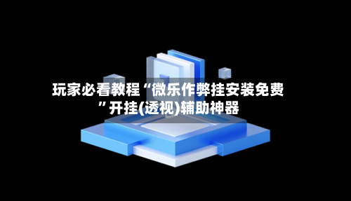 玩家必看教程“微乐作弊挂安装免费	”开挂(透视)辅助神器-第1张图片