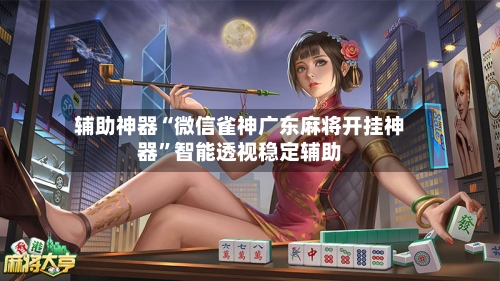 辅助神器“微信雀神广东麻将开挂神器	”智能透视稳定辅助-第1张图片