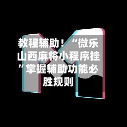 教程辅助！“微乐山西麻将小程序挂”掌握辅助功能必胜规则-第1张图片