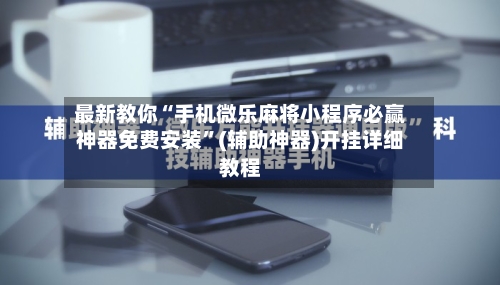 最新教你“手机微乐麻将小程序必赢神器免费安装”(辅助神器)开挂详细教程-第2张图片