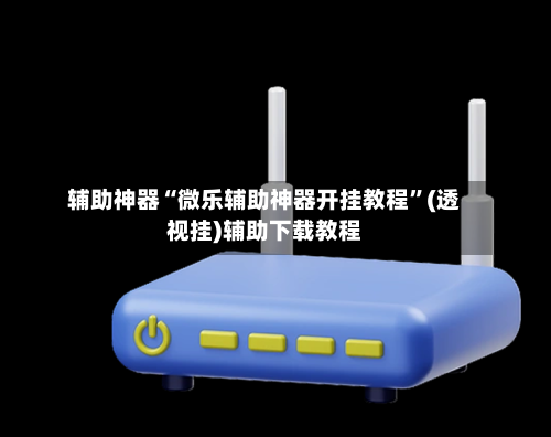 辅助神器“微乐辅助神器开挂教程	”(透视挂)辅助下载教程-第1张图片