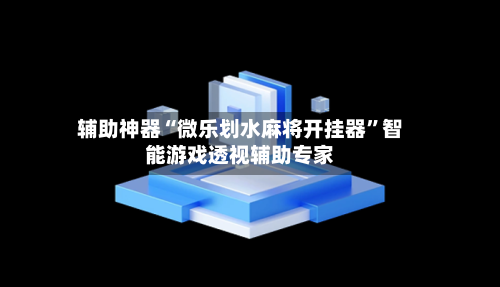 辅助神器“微乐划水麻将开挂器	”智能游戏透视辅助专家-第1张图片