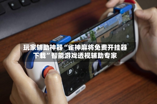 玩家辅助神器“雀神麻将免费开挂器下载”智能游戏透视辅助专家-第1张图片