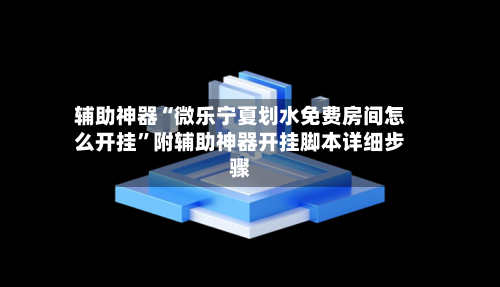 辅助神器“微乐宁夏划水免费房间怎么开挂”附辅助神器开挂脚本详细步骤-第2张图片