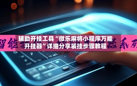 辅助开挂工具“微乐麻将小程序万能开挂器”详细分享装挂步骤教程-第3张图片