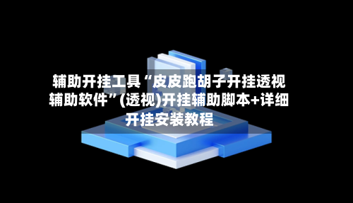 辅助开挂工具“皮皮跑胡子开挂透视辅助软件”(透视)开挂辅助脚本+详细开挂安装教程-第1张图片