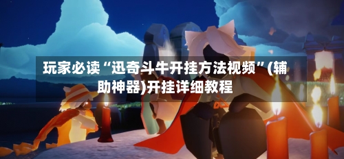 玩家必读“迅奇斗牛开挂方法视频”(辅助神器)开挂详细教程-第1张图片