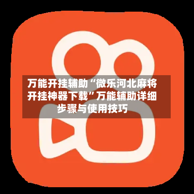 万能开挂辅助“微乐河北麻将开挂神器下载	”万能辅助详细步骤与使用技巧-第2张图片