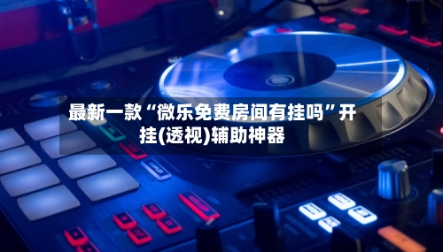 最新一款“微乐免费房间有挂吗”开挂(透视)辅助神器-第1张图片