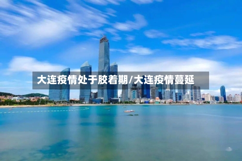 大连疫情处于胶着期/大连疫情蔓延-第2张图片