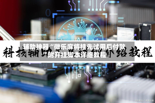 辅助神器“微乐麻将挂先试用后付款”附开挂脚本详细教程-第2张图片