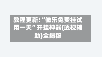 教程更新!“微乐免费挂试用一天”开挂神器{透视辅助}全揭秘-第1张图片