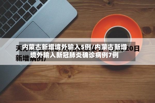 内蒙古新增境外输入5例/内蒙古新增境外输入新冠肺炎确诊病例7例-第1张图片