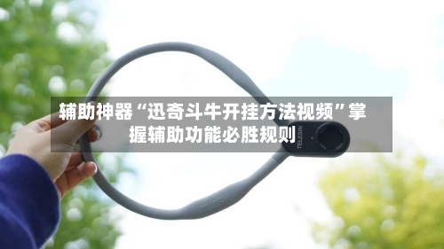 辅助神器“迅奇斗牛开挂方法视频	”掌握辅助功能必胜规则-第1张图片
