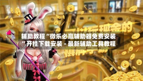 辅助教程“微乐必赢辅助器免费安装”开挂下载安装 - 最新辅助工具教程-第3张图片