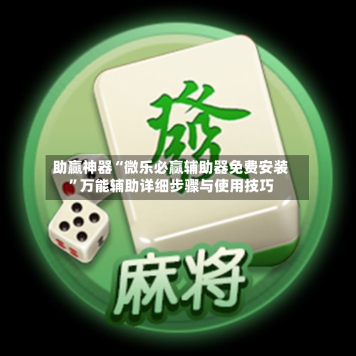 助赢神器“微乐必赢辅助器免费安装”万能辅助详细步骤与使用技巧-第1张图片