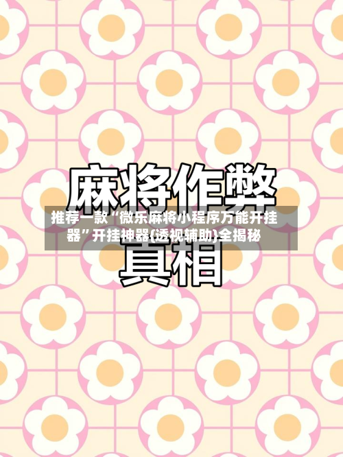 推荐一款“微乐麻将小程序万能开挂器”开挂神器{透视辅助}全揭秘-第1张图片