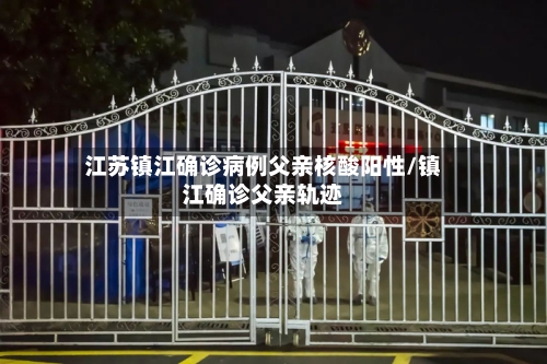 江苏镇江确诊病例父亲核酸阳性/镇江确诊父亲轨迹-第1张图片