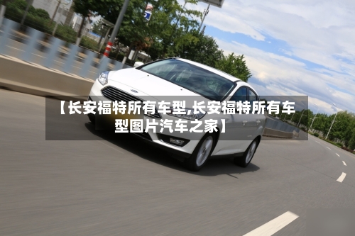 【长安福特所有车型,长安福特所有车型图片汽车之家】-第1张图片