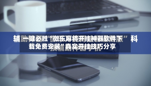 一键必胜“微乐麻将开挂神器软件下载免费安装”真实开挂技巧分享-第1张图片