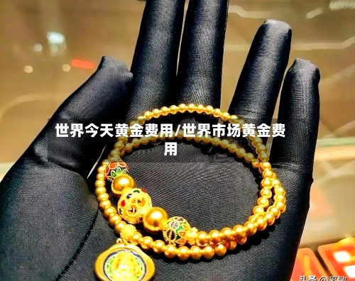 世界今天黄金费用/世界市场黄金费用-第1张图片