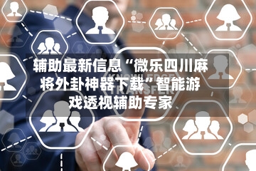 辅助最新信息“微乐四川麻将外卦神器下载”智能游戏透视辅助专家-第1张图片