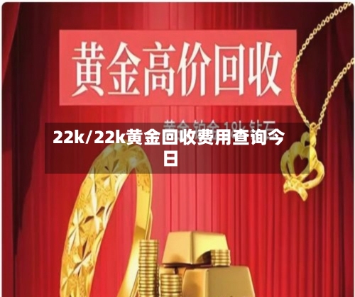 22k/22k黄金回收费用查询今日-第2张图片