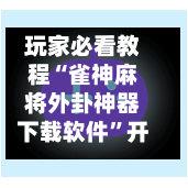 玩家必看教程“雀神麻将外卦神器下载软件”开挂辅助脚本+详细开挂-第1张图片