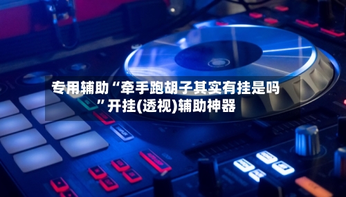 专用辅助“牵手跑胡子其实有挂是吗”开挂(透视)辅助神器-第2张图片