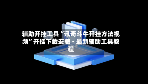 辅助开挂工具“讯奇斗牛开挂方法视频”开挂下载安装 - 最新辅助工具教程-第1张图片