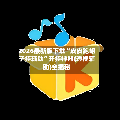 2026最新版下载“皮皮跑胡子挂辅助”开挂神器{透视辅助}全揭秘-第2张图片